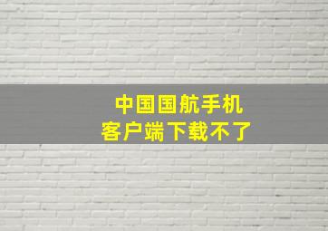 中国国航手机客户端下载不了