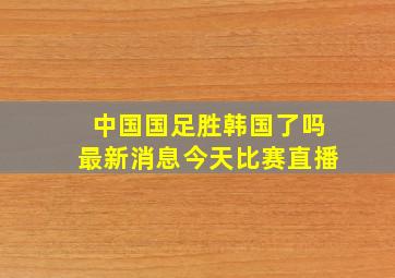 中国国足胜韩国了吗最新消息今天比赛直播