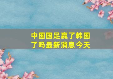 中国国足赢了韩国了吗最新消息今天