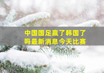 中国国足赢了韩国了吗最新消息今天比赛