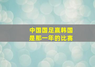 中国国足赢韩国是那一年的比赛