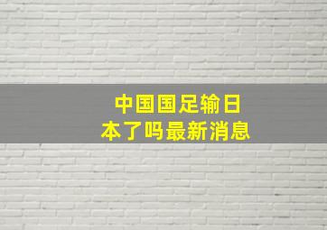 中国国足输日本了吗最新消息