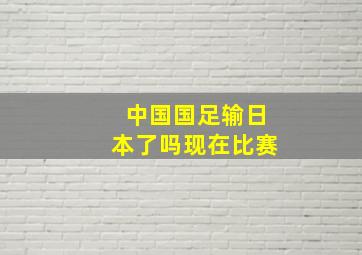 中国国足输日本了吗现在比赛