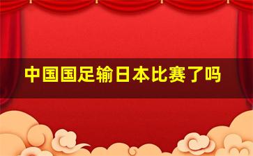 中国国足输日本比赛了吗