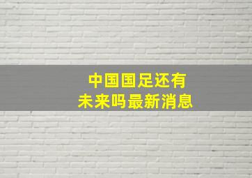 中国国足还有未来吗最新消息