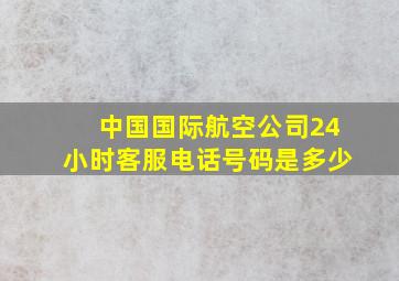 中国国际航空公司24小时客服电话号码是多少