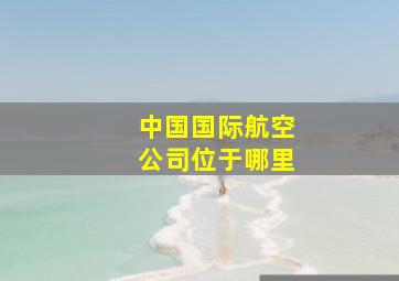 中国国际航空公司位于哪里