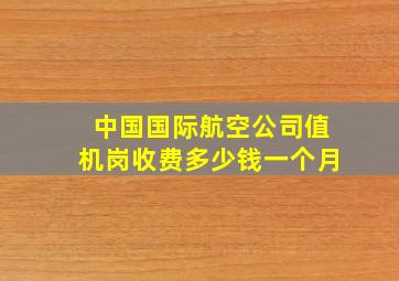 中国国际航空公司值机岗收费多少钱一个月