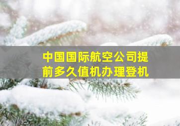 中国国际航空公司提前多久值机办理登机