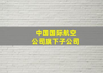 中国国际航空公司旗下子公司