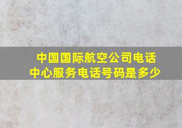 中国国际航空公司电话中心服务电话号码是多少