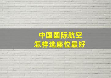 中国国际航空怎样选座位最好