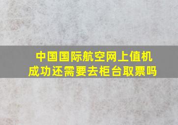 中国国际航空网上值机成功还需要去柜台取票吗