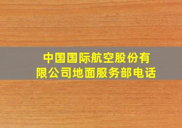 中国国际航空股份有限公司地面服务部电话