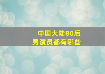 中国大陆80后男演员都有哪些