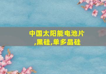 中国太阳能电池片,黑硅,单多晶硅