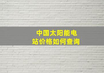 中国太阳能电站价格如何查询