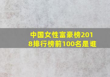 中国女性富豪榜2018排行榜前100名是谁