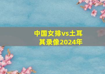 中国女排vs土耳其录像2024年