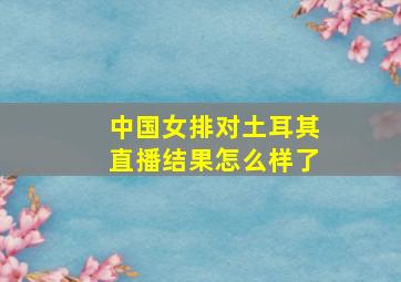 中国女排对土耳其直播结果怎么样了