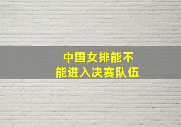 中国女排能不能进入决赛队伍