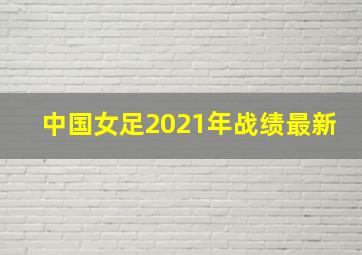 中国女足2021年战绩最新