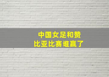 中国女足和赞比亚比赛谁赢了