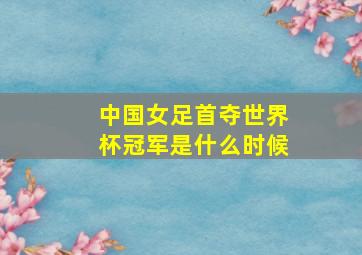 中国女足首夺世界杯冠军是什么时候