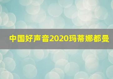 中国好声音2020玛蒂娜都曼