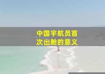 中国宇航员首次出舱的意义