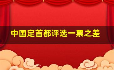 中国定首都评选一票之差