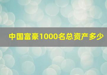 中国富豪1000名总资产多少