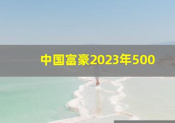 中国富豪2023年500