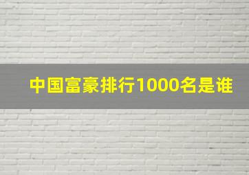 中国富豪排行1000名是谁