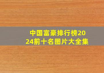 中国富豪排行榜2024前十名图片大全集