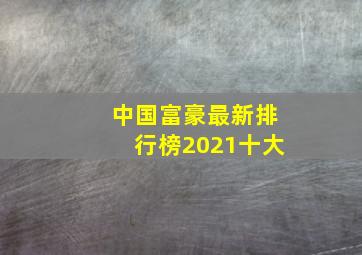 中国富豪最新排行榜2021十大