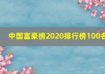 中国富豪榜2020排行榜100名