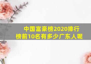 中国富豪榜2020排行榜前10名有多少广东人呢