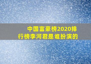 中国富豪榜2020排行榜李河君是谁扮演的