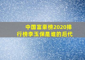 中国富豪榜2020排行榜李玉保是谁的后代