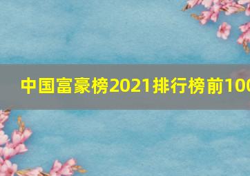 中国富豪榜2021排行榜前100