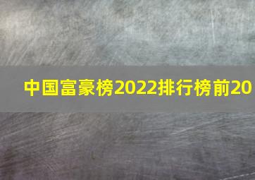 中国富豪榜2022排行榜前20