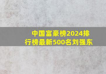 中国富豪榜2024排行榜最新500名刘强东