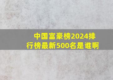 中国富豪榜2024排行榜最新500名是谁啊