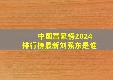 中国富豪榜2024排行榜最新刘强东是谁