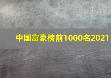 中国富豪榜前1000名2021