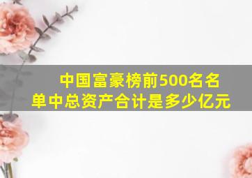 中国富豪榜前500名名单中总资产合计是多少亿元