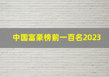 中国富豪榜前一百名2023