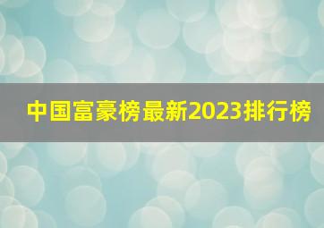 中国富豪榜最新2023排行榜