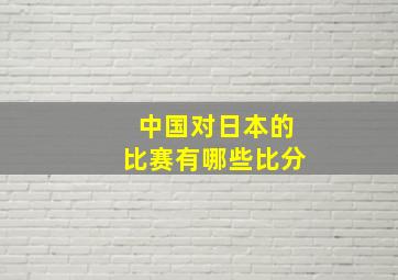 中国对日本的比赛有哪些比分